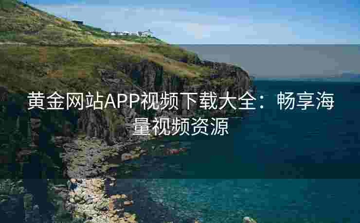 黄金网站APP视频下载大全:畅享海量视频资源 黄金网站APP视频下载大全:畅享海量视频资源