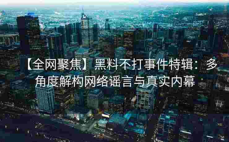 【全网聚焦】黑料不打事件特辑:多角度解构网络谣言与真实内幕 【全网聚焦】黑料不打事件特辑:多角度解构网络谣言与真实内幕
