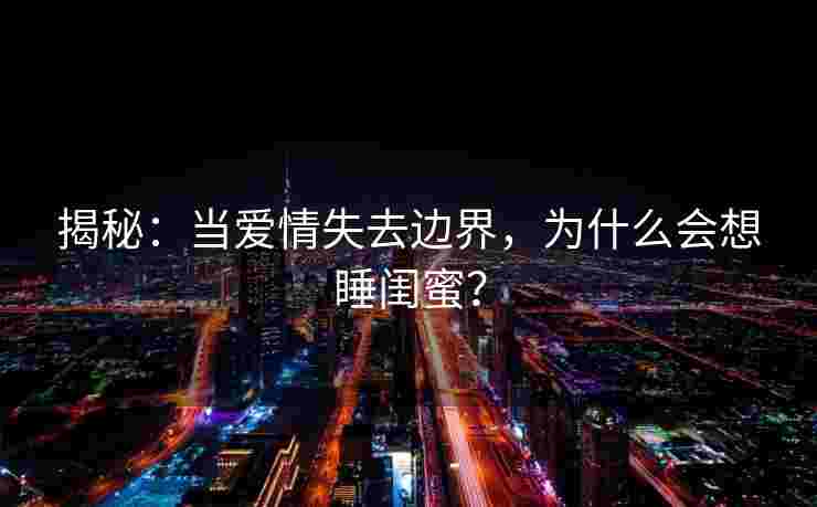 揭秘：当爱情失去边界，为什么会想睡闺蜜？
