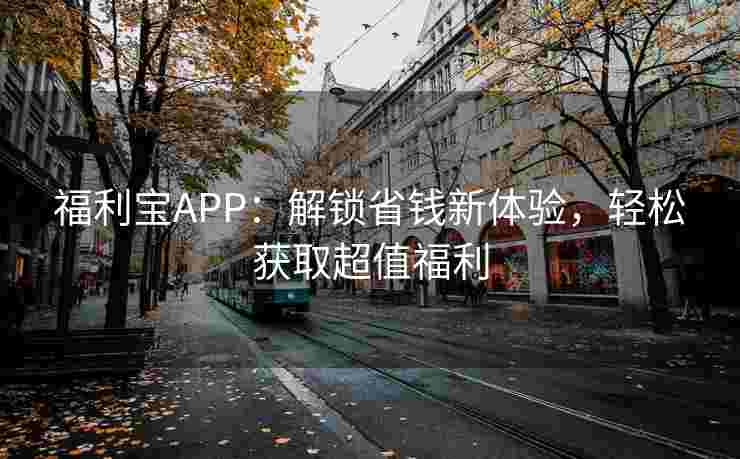 福利宝APP:解锁省钱新体验,轻松获取超值福利 福利宝APP:解锁省钱新体验,轻松获取超值福利