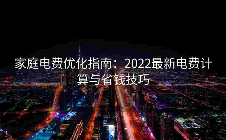 家庭电费优化指南：2022最新电费计算与省钱技巧