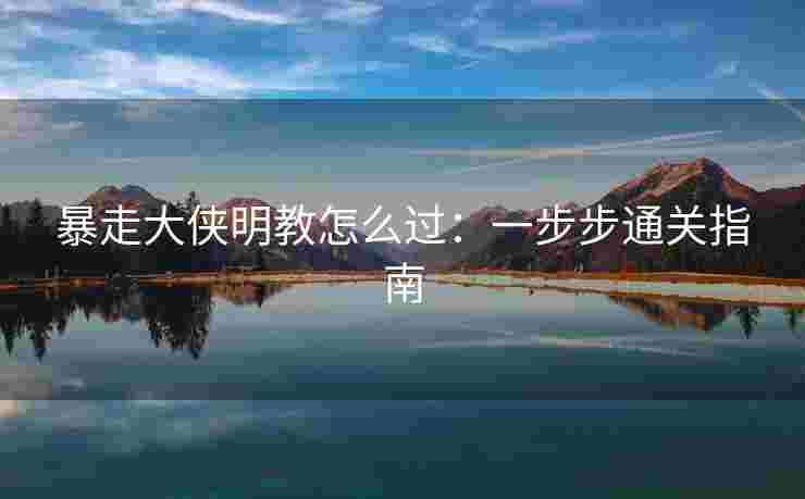 暴走大侠明教怎么过：一步步通关指南