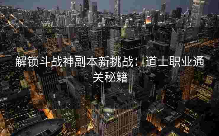 解锁斗战神副本新挑战：道士职业通关秘籍