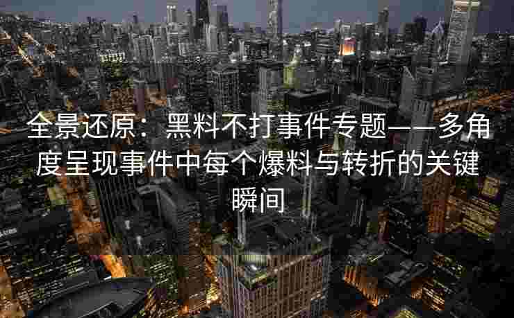 全景还原：黑料不打事件专题——多角度呈现事件中每个爆料与转折的关键瞬间