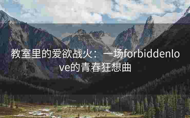 教室里的爱欲战火：一场forbiddenlove的青春狂想曲