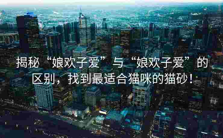 揭秘“娘欢子爱”与“娘欢子爱”的区别,找到最适合猫咪的猫砂! 揭秘“娘欢子爱”与“娘欢子爱”的区别,找到最适合猫咪的猫砂!