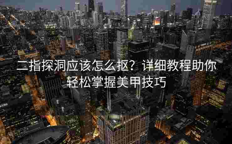 二指探洞应该怎么抠?详细教程助你轻松掌握美甲技巧 二指探洞应该怎么抠?详细教程助你轻松掌握美甲技巧
