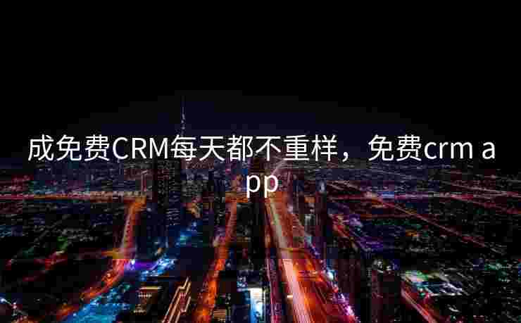 成免费CRM每天都不重样,免费crm app 成免费CRM每天都不重样,免费crm app