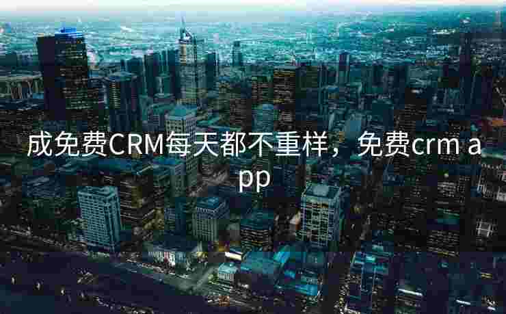 成免费CRM每天都不重样,免费crm app 成免费CRM每天都不重样,免费crm app