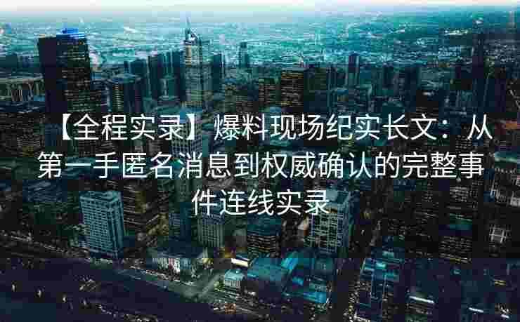 【全程实录】爆料现场纪实长文:从第一手匿名消息到权威确认的完整事件连线实录 【全程实录】爆料现场纪实长文:从第一手匿名消息到权威确认的完整事件连线实录