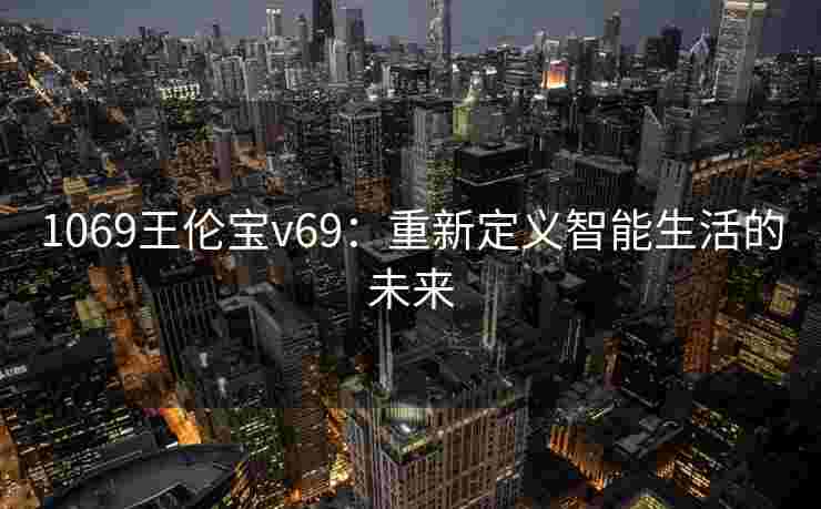 1069王伦宝v69:重新定义智能生活的未来 1069王伦宝v69:重新定义智能生活的未来