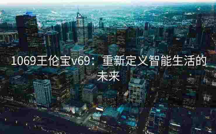 1069王伦宝v69:重新定义智能生活的未来 1069王伦宝v69:重新定义智能生活的未来
