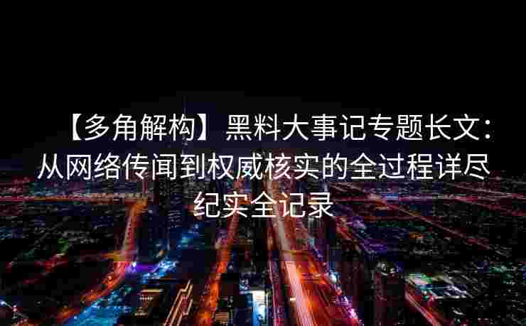 【多角解构】黑料大事记专题长文:从网络传闻到权威核实的全过程详尽纪实全记录 【多角解构】黑料大事记专题长文:从网络传闻到权威核实的全过程详尽纪实全记录