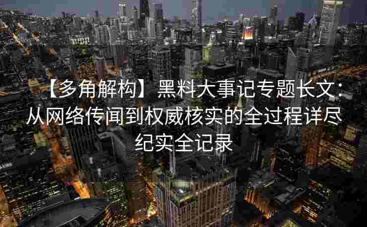 【多角解构】黑料大事记专题长文:从网络传闻到权威核实的全过程详尽纪实全记录 【多角解构】黑料大事记专题长文:从网络传闻到权威核实的全过程详尽纪实全记录