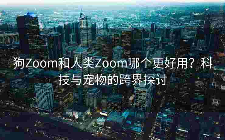 狗Zoom和人类Zoom哪个更好用?科技与宠物的跨界探讨 狗Zoom和人类Zoom哪个更好用?科技与宠物的跨界探讨