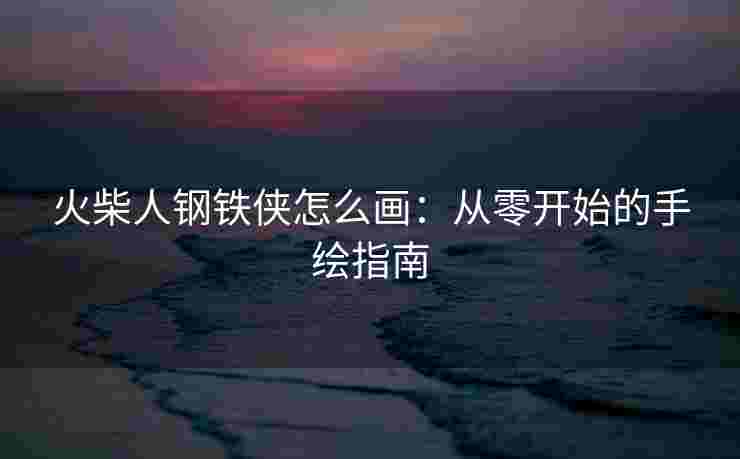 火柴人钢铁侠怎么画:从零开始的手绘指南 火柴人钢铁侠怎么画:从零开始的手绘指南