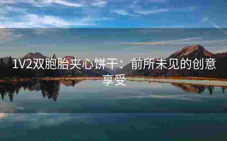 1V2双胞胎夹心饼干:前所未见的创意享受 1V2双胞胎夹心饼干:前所未见的创意享受