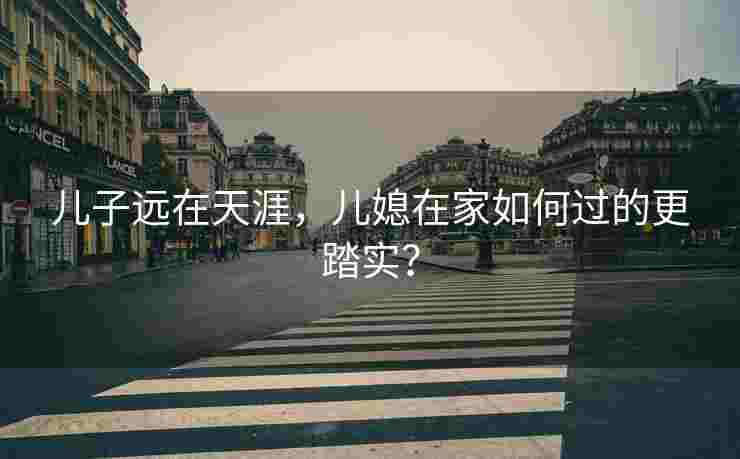 儿子远在天涯,儿媳在家如何过的更踏实? 儿子远在天涯,儿媳在家如何过的更踏实?