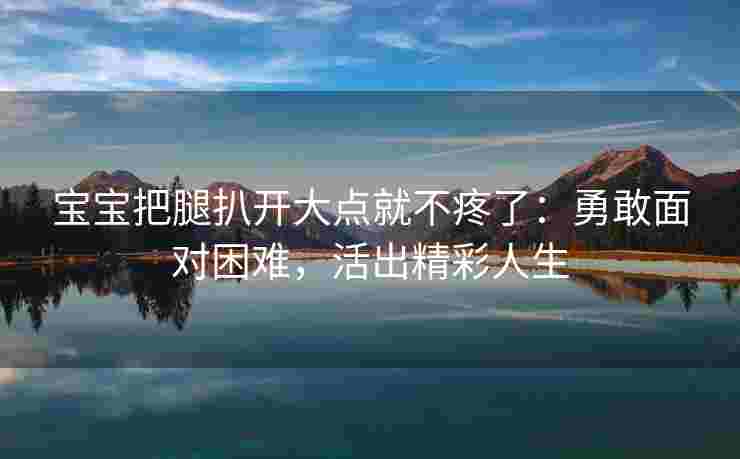 宝宝把腿扒开大点就不疼了:勇敢面对困难,活出精彩人生 宝宝把腿扒开大点就不疼了:勇敢面对困难,活出精彩人生