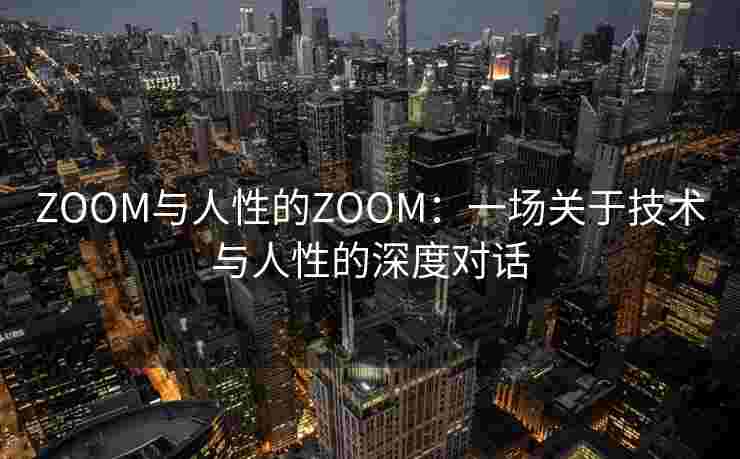 ZOOM与人性的ZOOM：一场关于技术与人性的深度对话
