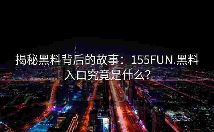揭秘黑料背后的故事:155FUN.黑料入口究竟是什么? 揭秘黑料背后的故事:155FUN.黑料入口究竟是什么?