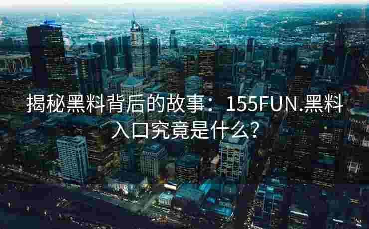 揭秘黑料背后的故事:155FUN.黑料入口究竟是什么? 揭秘黑料背后的故事:155FUN.黑料入口究竟是什么?