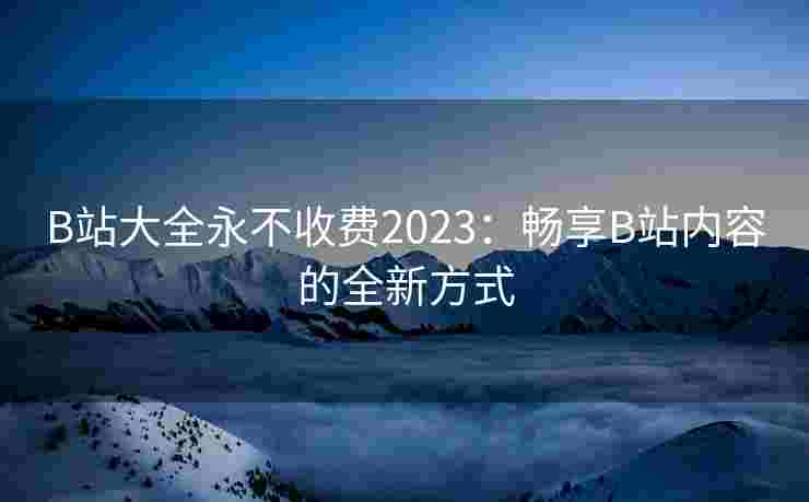 B站大全永不收费2023：畅享B站内容的全新方式