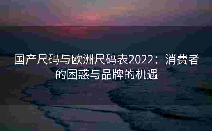 国产尺码与欧洲尺码表2022:消费者的困惑与品牌的机遇 国产尺码与欧洲尺码表2022:消费者的困惑与品牌的机遇