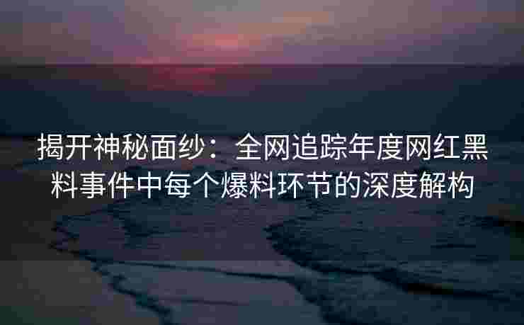 揭开神秘面纱:全网追踪年度网红黑料事件中每个爆料环节的深度解构 揭开神秘面纱:全网追踪年度网红黑料事件中每个爆料环节的深度解构