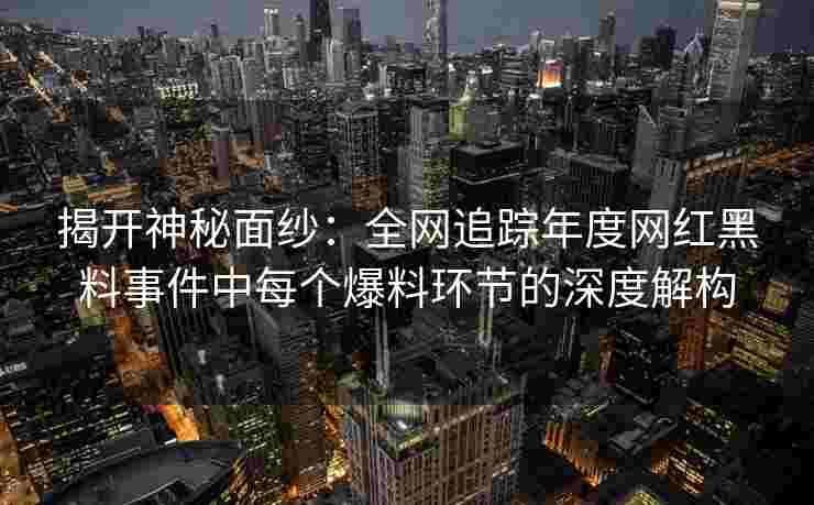 揭开神秘面纱:全网追踪年度网红黑料事件中每个爆料环节的深度解构 揭开神秘面纱:全网追踪年度网红黑料事件中每个爆料环节的深度解构