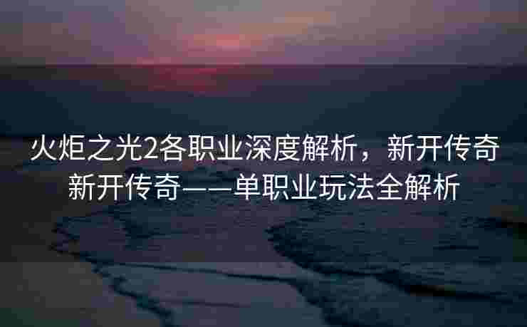 火炬之光2各职业深度解析,新开传奇新开传奇——单职业玩法全解析 火炬之光2各职业深度解析,新开传奇新开传奇——单职业玩法全解析