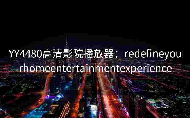 YY4480高清影院播放器:redefineyourhomeentertainmentexperience YY4480高清影院播放器:redefineyourhomeentertainmentexperience