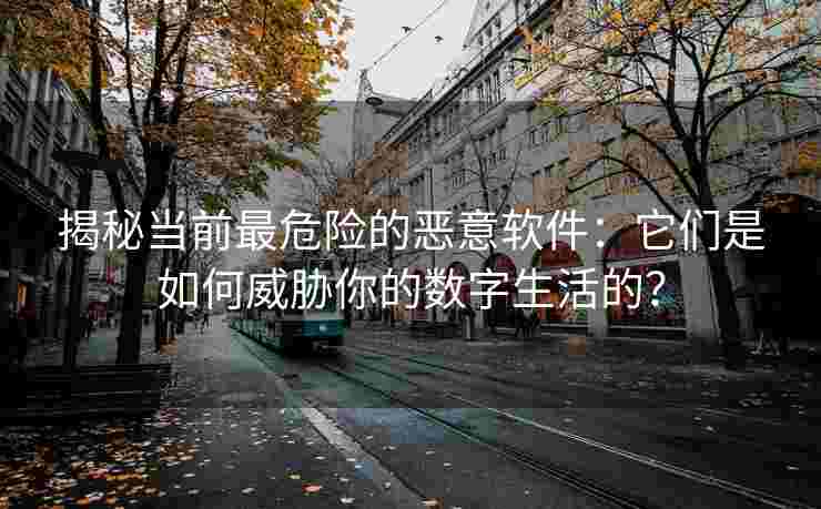 揭秘当前最危险的恶意软件:它们是如何威胁你的数字生活的? 揭秘当前最危险的恶意软件:它们是如何威胁你的数字生活的?