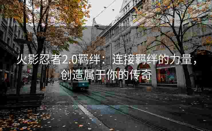火影忍者2.0羁绊:连接羁绊的力量,创造属于你的传奇 火影忍者2.0羁绊:连接羁绊的力量,创造属于你的传奇