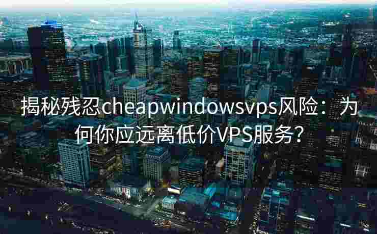 揭秘残忍cheapwindowsvps风险：为何你应远离低价VPS服务？
