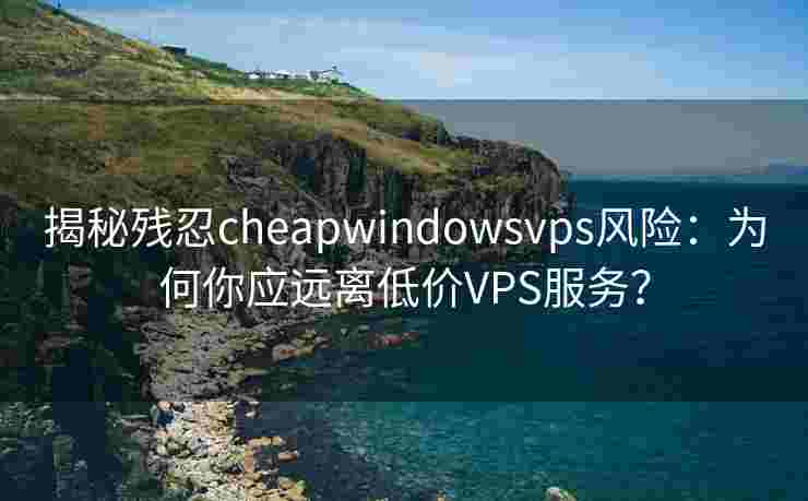 揭秘残忍cheapwindowsvps风险：为何你应远离低价VPS服务？