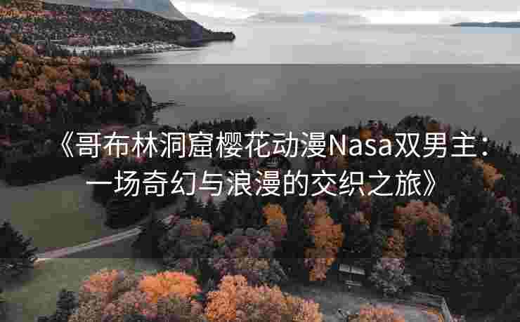 《哥布林洞窟樱花动漫Nasa双男主:一场奇幻与浪漫的交织之旅》 《哥布林洞窟樱花动漫Nasa双男主:一场奇幻与浪漫的交织之旅》
