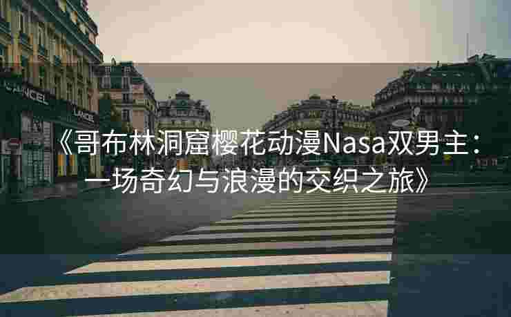 《哥布林洞窟樱花动漫Nasa双男主:一场奇幻与浪漫的交织之旅》 《哥布林洞窟樱花动漫Nasa双男主:一场奇幻与浪漫的交织之旅》