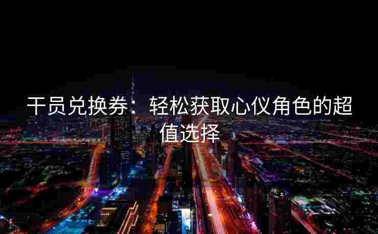 干员兑换券:轻松获取心仪角色的超值选择 干员兑换券:轻松获取心仪角色的超值选择