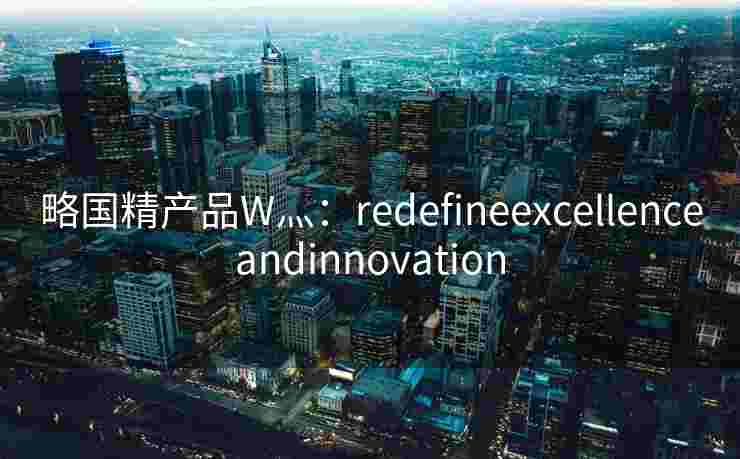 略国精产品W灬：redefineexcellenceandinnovation