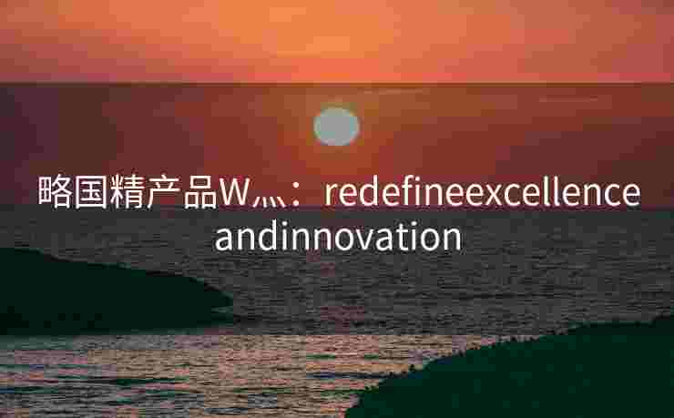 略国精产品W灬：redefineexcellenceandinnovation