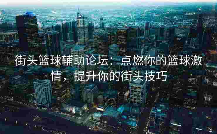 街头篮球辅助论坛:点燃你的篮球激情,提升你的街头技巧 街头篮球辅助论坛:点燃你的篮球激情,提升你的街头技巧
