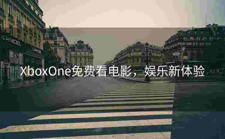 XboxOne免费看电影,娱乐新体验 XboxOne免费看电影,娱乐新体验