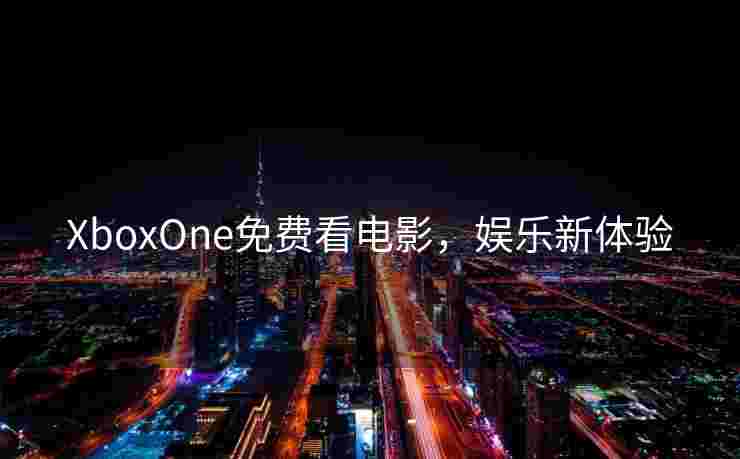 XboxOne免费看电影,娱乐新体验 XboxOne免费看电影,娱乐新体验